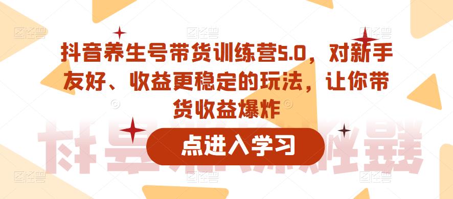 抖音养生号带货训练营5.0，对新手友好、收益更稳定的玩法，让你带货收益爆炸（更新） - 副业心选-副业心选