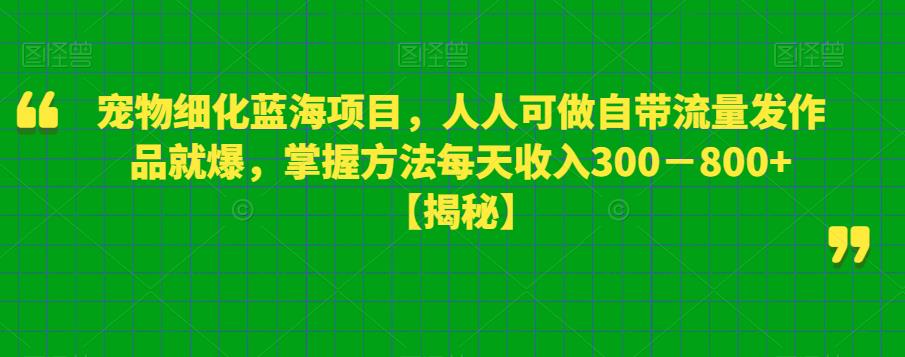 宠物细化蓝海项目，人人可做自带流量发作品就爆，掌握方法每天收入300－800+【揭秘】-副业心选
