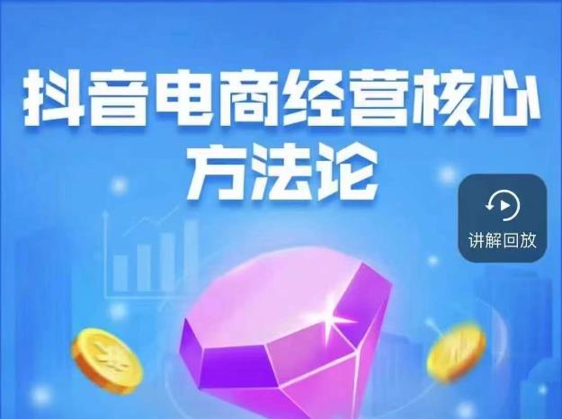 抖音电商经营核心方法论，18节课教你玩转直播带货，巨量学精品课 - 副业心选-副业心选