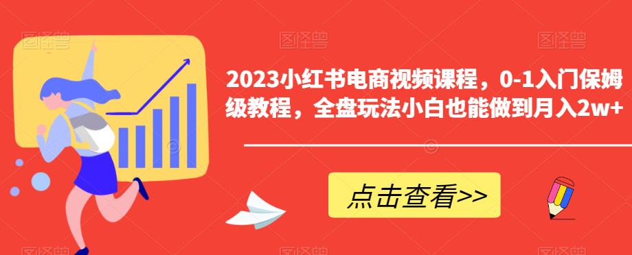 2023小红书电商视频课程，0-1入门保姆级教程，全盘玩法小白也能做到月入2w+ - 副业心选-副业心选
