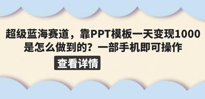 超级蓝海赛道，靠PPT模板一天变现1000是怎么做到的（教程+99999份PPT模板）【揭秘】-副业心选