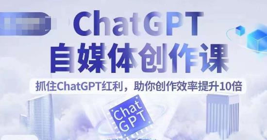 ChatGPT自媒体创作课，抓住ChatGPT红利，助你创作效率提升10倍 - 副业心选-副业心选