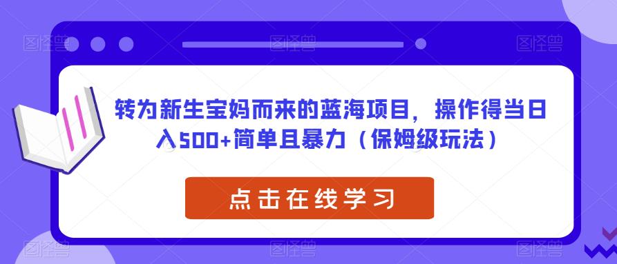 转为新生宝妈而来的蓝海项目，操作得当日入500+简单且暴力（保姆级玩法）【揭秘】 - 副业心选-副业心选