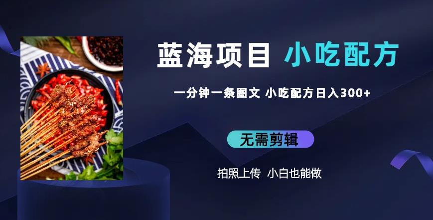 蓝海项目一分钟一条图文作品-日入300+小吃配方项目（附684G小吃配方） - 副业心选-副业心选