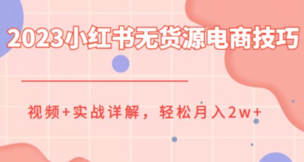 2023小红书无货源电商技巧教程，轻松月入2w+，视频+实战详解【揭秘】-副业心选