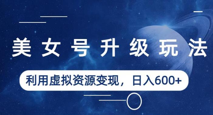 美女号升级玩法，利用虚拟资源变现，日入600+（教程+素材）【揭秘】-副业心选