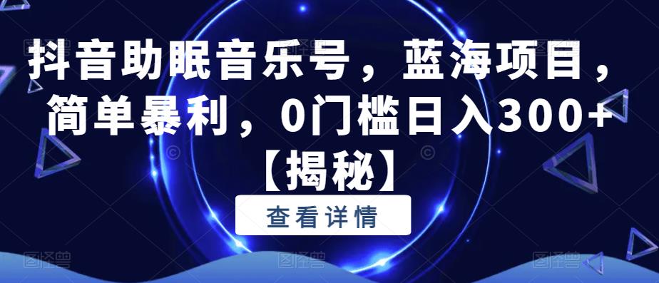 抖音助眠音乐号，蓝海项目，简单暴利，0门槛日入300+【揭秘】-副业心选