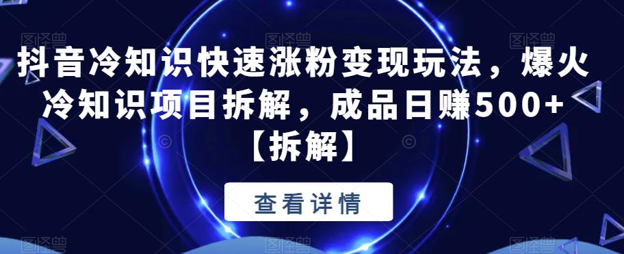 抖音冷知识快速涨粉变现玩法，爆火冷知识项目拆解，成品日赚500+【拆解】 - 副业心选-副业心选