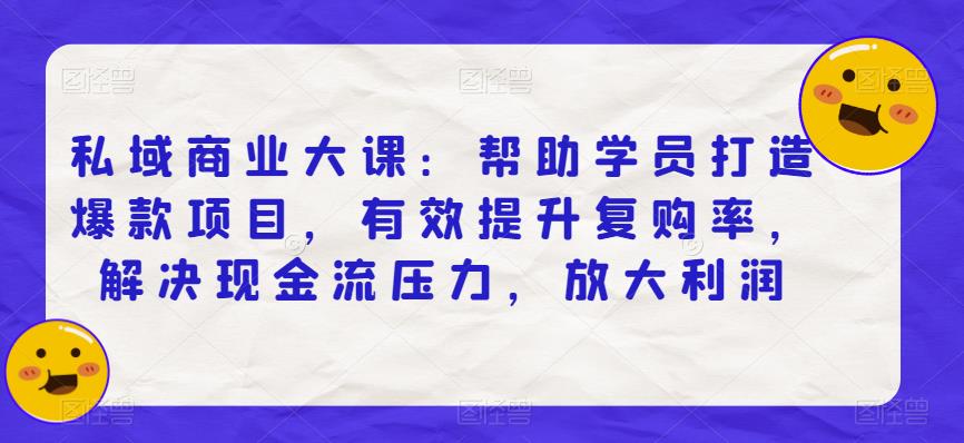 私域商业大课：帮助学员打造爆款项目，有效提升复购率，解决现金流压力，放大利润-副业心选