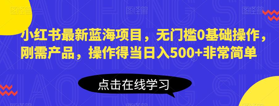 小红书最新蓝海项目，无门槛0基础操作，刚需产品，操作得当日入500+非常简单【揭秘】 - 副业心选-副业心选