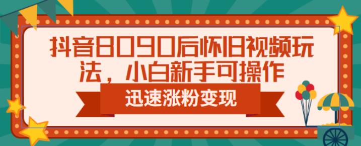 抖音8090后怀旧视频玩法，小白新手可操作，迅速涨粉变现（教程+素材）【揭秘】-副业心选