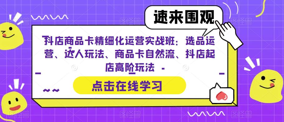 抖店商品卡精细化运营实战班：选品运营、达人玩法、商品卡自然流、抖店起店高阶玩法 - 副业心选-副业心选