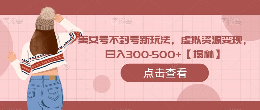 美女号不封号新玩法，虚拟资源变现，日入300-500+【揭秘】 - 副业心选-副业心选