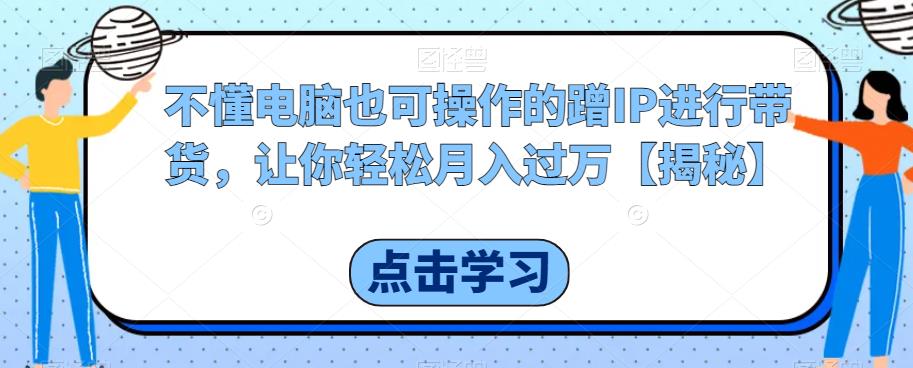 不懂电脑也可操作的蹭IP进行带货，让你轻松月入过万【揭秘】 - 副业心选-副业心选