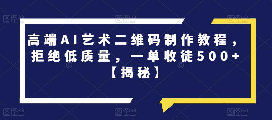 高端AI艺术二维码制作教程，拒绝低质量，一单收徒500+【揭秘】 - 副业心选-副业心选