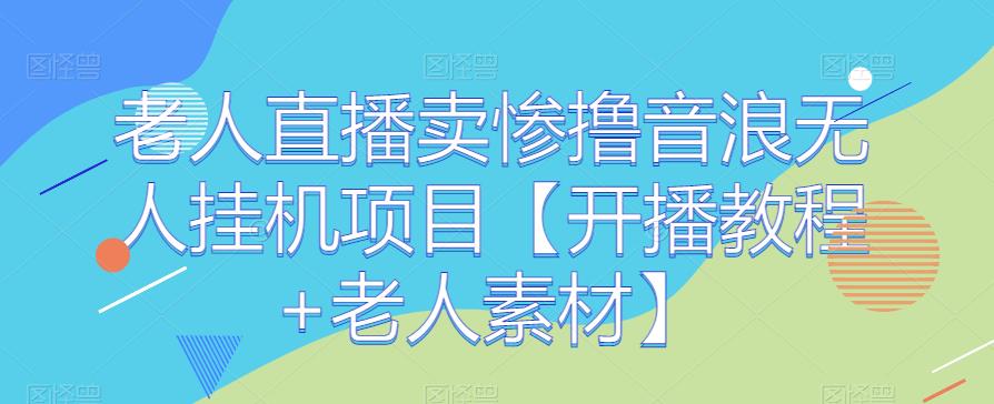 老人直播卖惨撸音浪无人挂机项目【开播教程+老人素材】 - 副业心选-副业心选