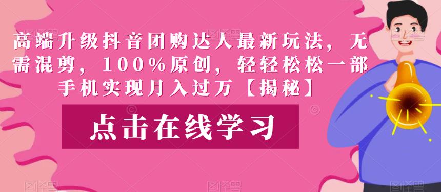 高端升级抖音团购达人最新玩法，无需混剪，100%原创，轻轻松松一部手机实现月入过万【揭秘】-副业心选