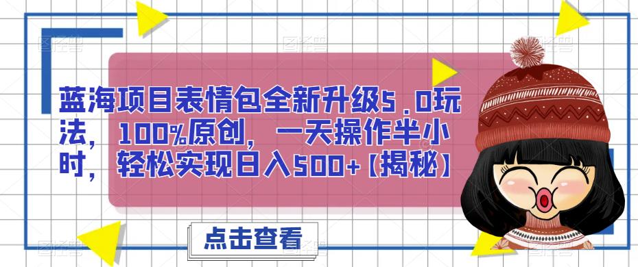 蓝海项目表情包全新升级5.0玩法，100%原创，一天操作半小时，轻松实现日入500+【揭秘】-副业心选