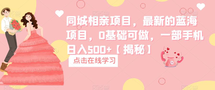 同城相亲项目，最新的蓝海项目，0基础可做，一部手机日入500+【揭秘】-副业心选