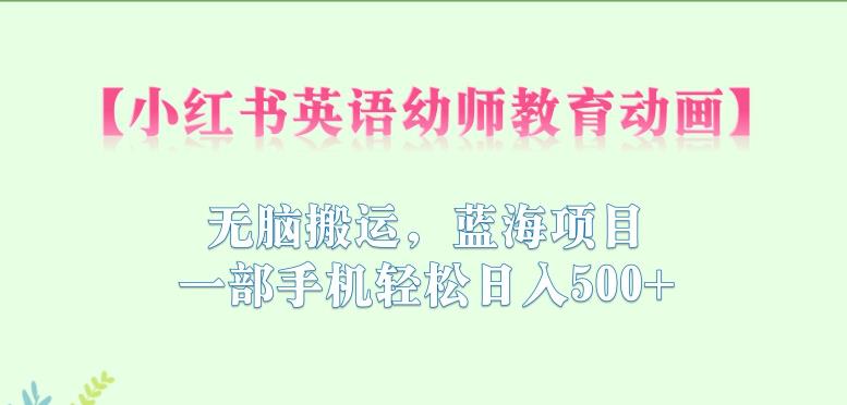 小红书英语幼师教育动画，无脑搬运，蓝海项目，一部手机轻松日入500+【揭秘】-副业心选