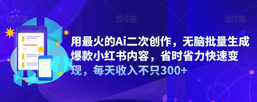 用最火的Ai二次创作，无脑批量生成爆款小红书内容，省时省力快速变现，每天收入不只300+ - 副业心选-副业心选