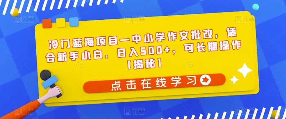 冷门蓝海项目—中小学作文批改，适合新手小白，日入500+，可长期操作【揭秘】 - 副业心选-副业心选