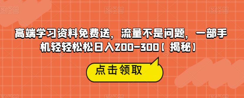 高端学习资料免费送，流量不是问题，一部手机轻轻松松日入200-300【揭秘】 - 副业心选-副业心选