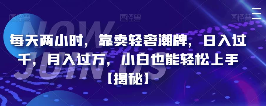 每天两小时，靠卖轻奢潮牌，日入过千，月入过万，小白也能轻松上手【揭秘】 - 副业心选-副业心选