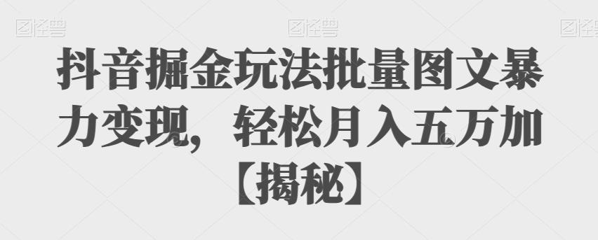 抖音掘金玩法批量图文暴力变现，轻松月入五万加【揭秘】 - 副业心选-副业心选