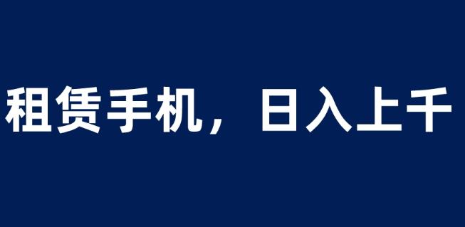 租赁手机蓝海项目，轻松到日入上千，小白0成本直接上手【揭秘】 - 副业心选-副业心选