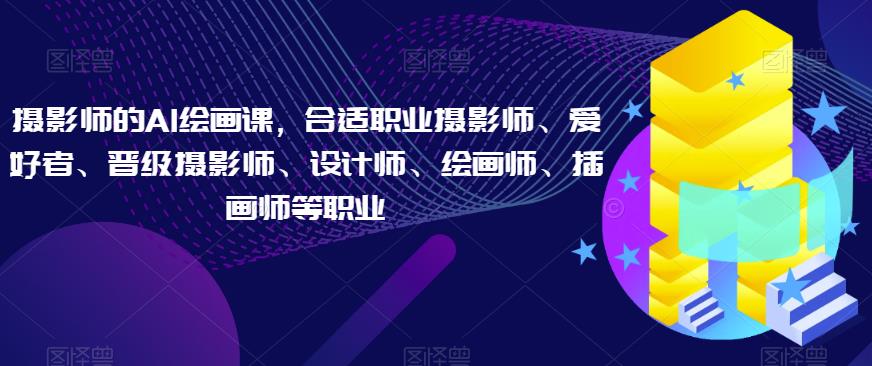 摄影师的AI绘画课，合适职业摄影师、爱好者、晋级摄影师、设计师、绘画师、插画师等职业 - 副业心选-副业心选