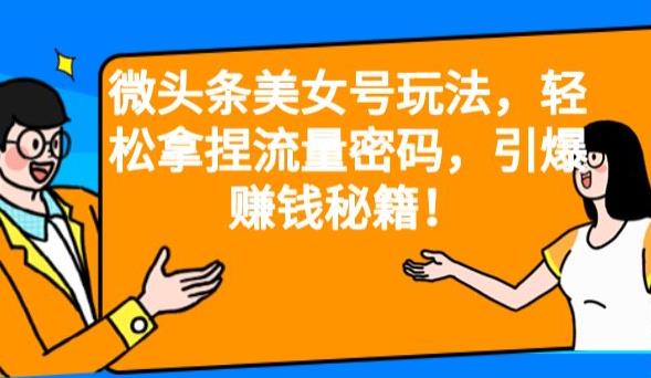 微头条美女号玩法，轻松拿捏流量密码，引爆赚钱秘籍！【揭秘】 - 副业心选-副业心选
