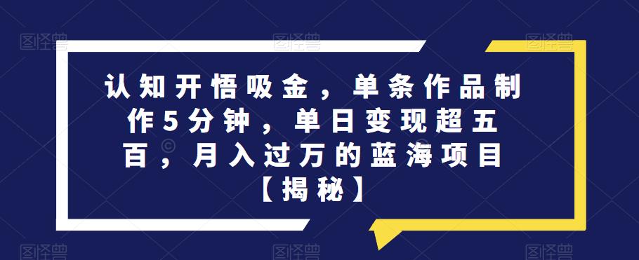 认知开悟吸金，单条作品制作5分钟，单日变现超五百，月入过万的蓝海项目【揭秘】 - 副业心选-副业心选