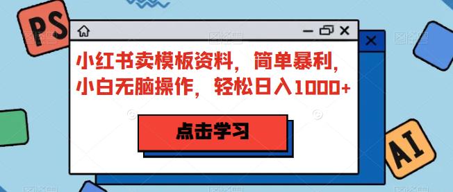 小红书卖模板资料，简单暴利，小白无脑操作，轻松日入1000+【揭秘】 - 副业心选-副业心选