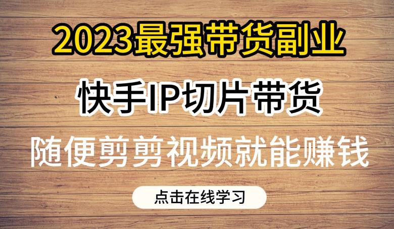 2023最强带货副业快手IP切片带货，门槛低，0粉丝也可以进行，随便剪剪视频就能赚钱 - 副业心选-副业心选