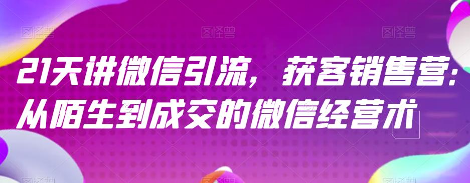 21天讲微信引流获客销售营，从陌生到成交的微信经营术 - 副业心选-副业心选