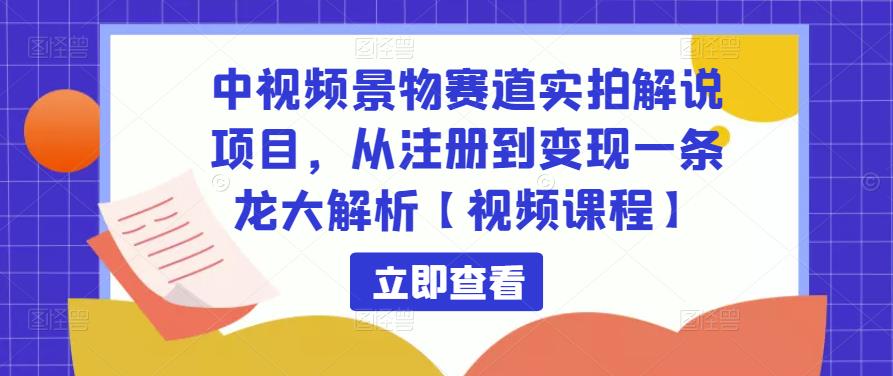 中视频景物赛道实拍解说项目，从注册到变现一条龙大解析【视频课程】-副业心选