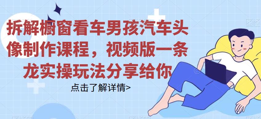 拆解橱窗看车男孩汽车头像制作课程，视频版一条龙实操玩法分享给你 - 副业心选-副业心选
