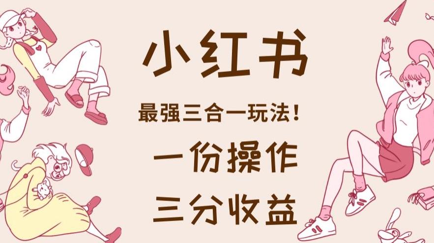 小红书最强三合一玩法，一份操作获得三份收益！【揭秘】 - 副业心选-副业心选