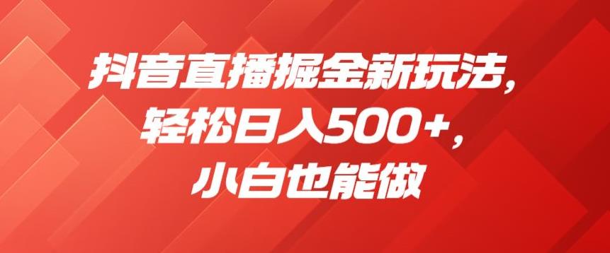 抖音直播掘金新玩法，轻松日入500+，小白也能做【揭秘】 - 副业心选-副业心选