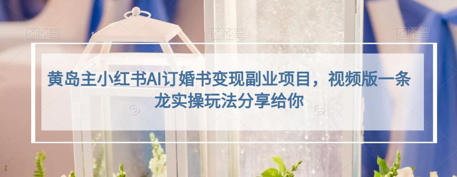 黄岛主小红书AI订婚书变现副业项目，视频版一条龙实操玩法分享给你 - 副业心选-副业心选