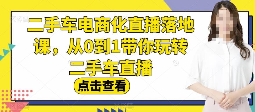 二手车电商化直播落地课，从0到1带你玩转二手车直播-副业心选