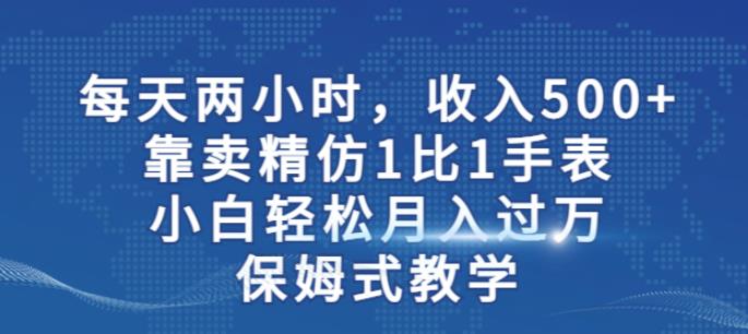 两小时，收入500+，靠卖精仿1比1手表，小白轻松月入过万！保姆式教学 - 副业心选-副业心选