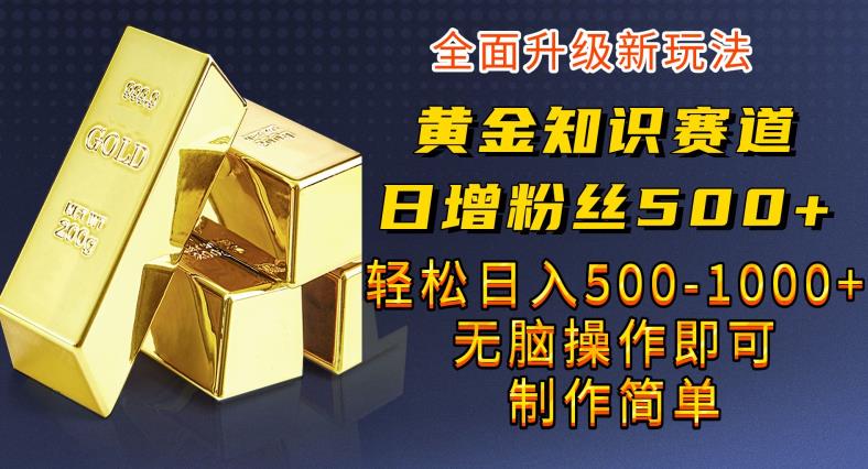 黄金知识赛道，一条作品涨粉500+，私域高利润单品转化，一部手机轻松实现日入500【揭秘】 - 副业心选-副业心选