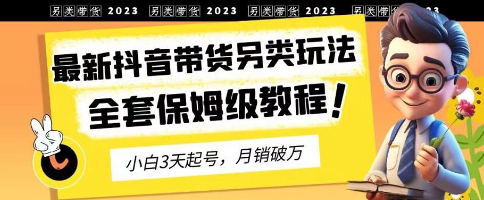 2023年最新抖音带货另类玩法，3天起号，月销破万（保姆级教程）【揭秘】 - 副业心选-副业心选