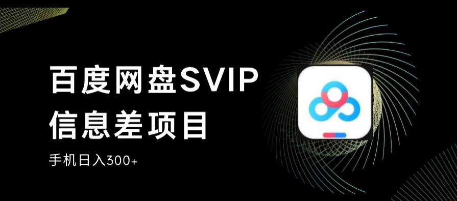 百度网盘SVIP信息差项目，0投入小白极速上手，手机稳定日入300+【揭秘】 - 副业心选-副业心选