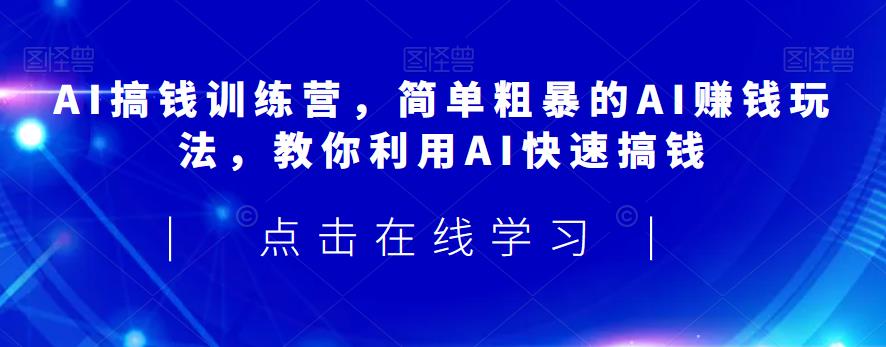 AI搞钱训练营，简单粗暴的AI赚钱玩法，教你利用AI快速搞钱-副业心选