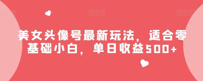 美女头像号最新玩法，适合零基础小白，单日收益500+【揭秘】-副业心选