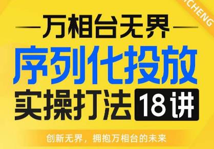 【万相台无界】序列化投放实操18讲线上实战班，全网首推，运营福音！ - 副业心选-副业心选
