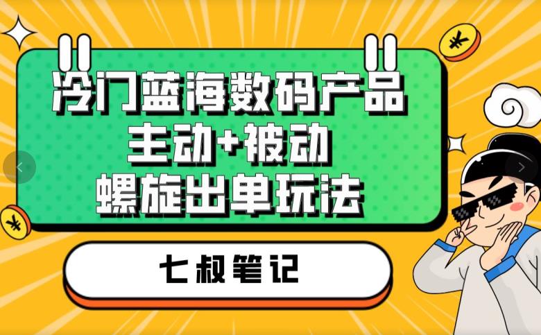 七叔冷门蓝海数码产品，主动+被动螺旋出单玩法，每天百分百出单【揭秘】 - 副业心选-副业心选